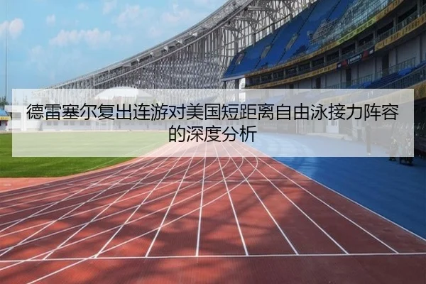 德雷塞尔复出连游对美国短距离自由泳接力阵容的深度分析