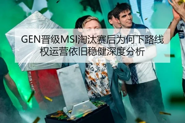 GEN晋级MSI淘汰赛后为何下路线权运营依旧稳健深度分析