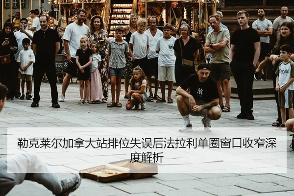 勒克莱尔加拿大站排位失误后法拉利单圈窗口收窄深度解析